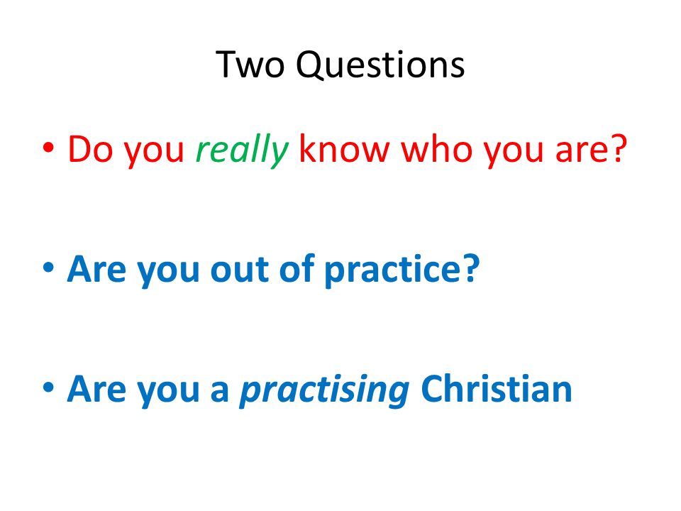 Two Questions Do you really know who you are. Are you out of practice.
