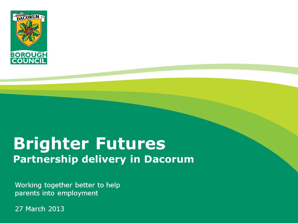 Brighter Futures Partnership delivery in Dacorum Working together better to help parents into employment 27 March 2013