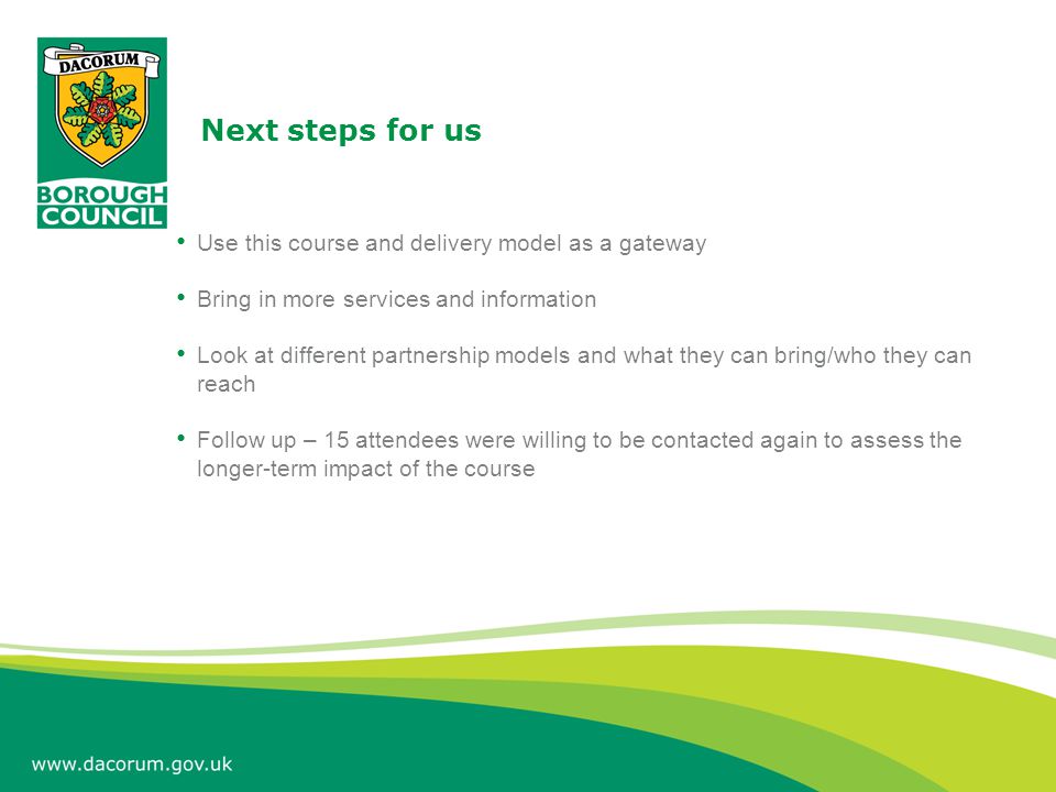 Next steps for us Use this course and delivery model as a gateway Bring in more services and information Look at different partnership models and what they can bring/who they can reach Follow up – 15 attendees were willing to be contacted again to assess the longer-term impact of the course