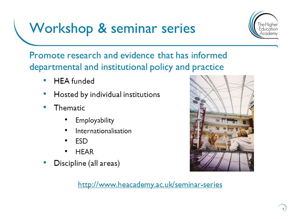 Promote research and evidence that has informed departmental and institutional policy and practice HEA funded Hosted by individual institutions Thematic Employability Internationalisation ESD HEAR Discipline (all areas)   4 Workshop & seminar series