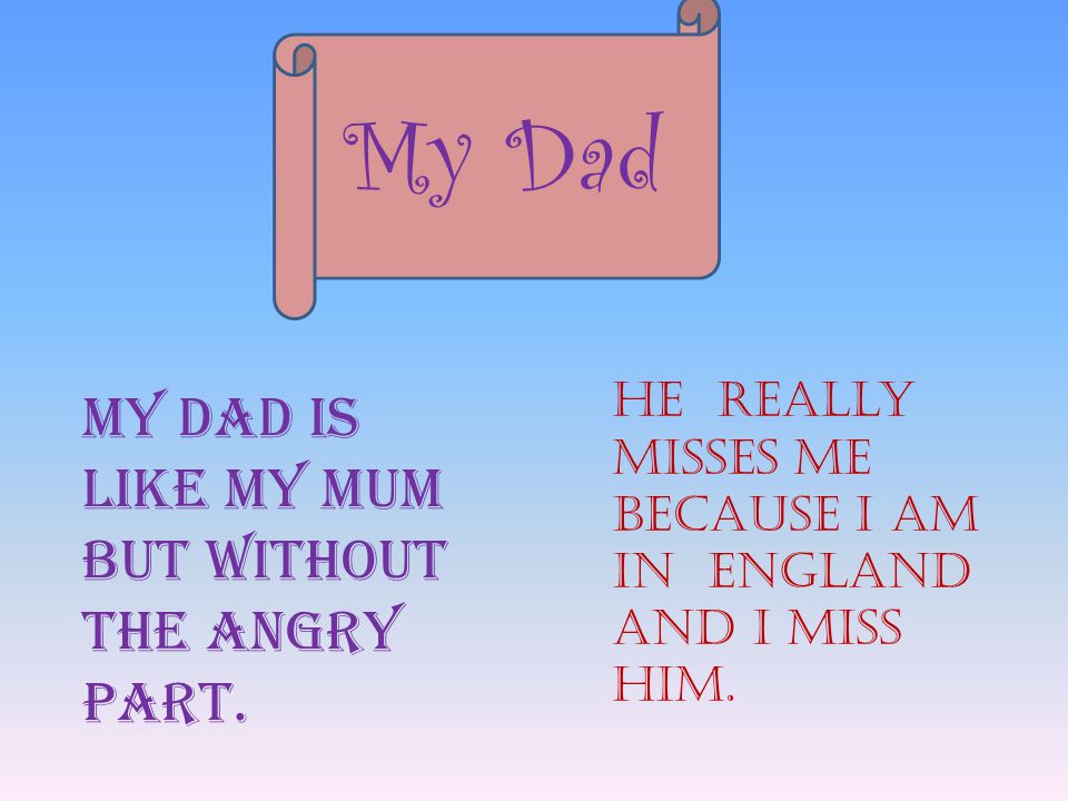 My Dad My dad is like my mum but without the angry part.
