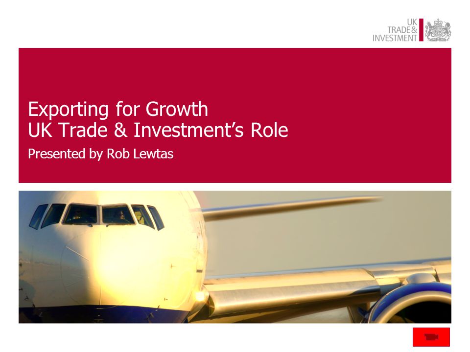 Exporting for Growth UK Trade & Investment’s Role Presented by Rob Lewtas