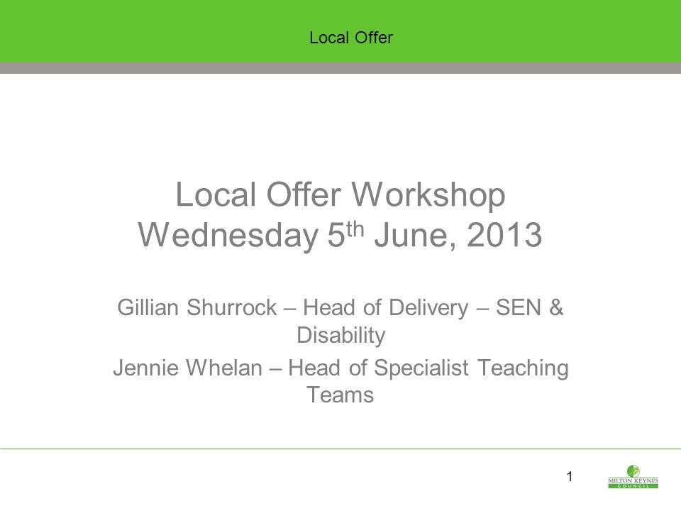 1 Local Offer Workshop Wednesday 5 th June, 2013 Gillian Shurrock – Head of Delivery – SEN & Disability Jennie Whelan – Head of Specialist Teaching Teams Local Offer