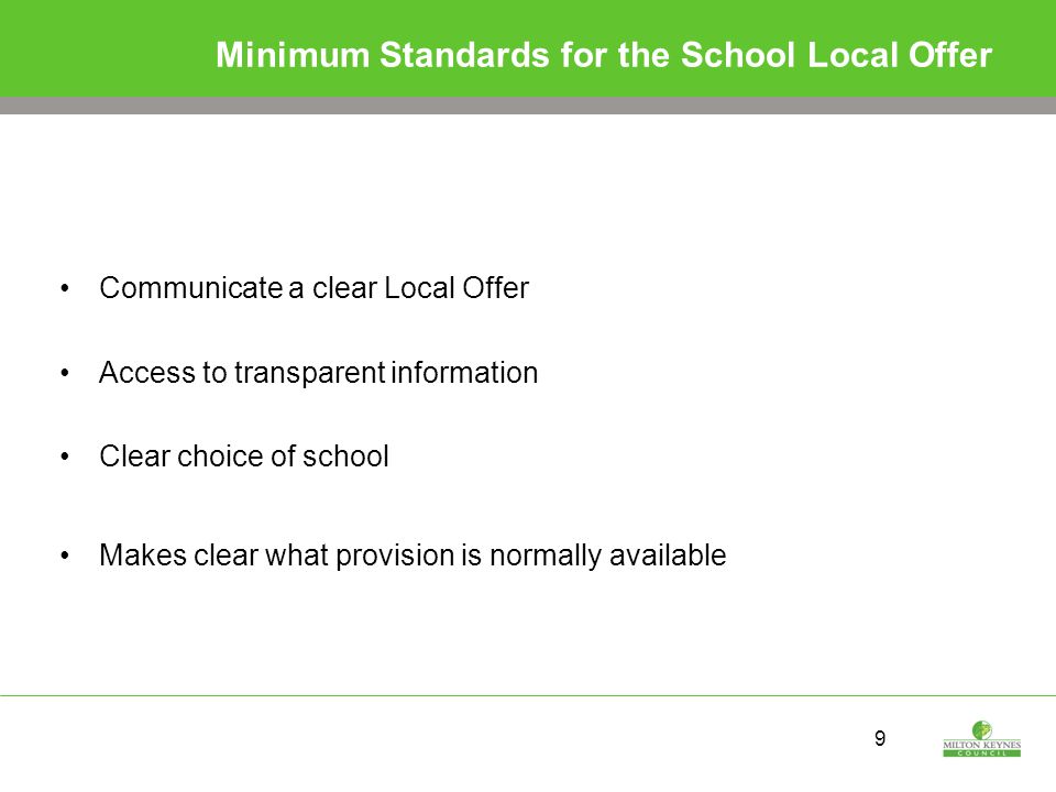 9 Minimum Standards for the School Local Offer Communicate a clear Local Offer Access to transparent information Clear choice of school Makes clear what provision is normally available