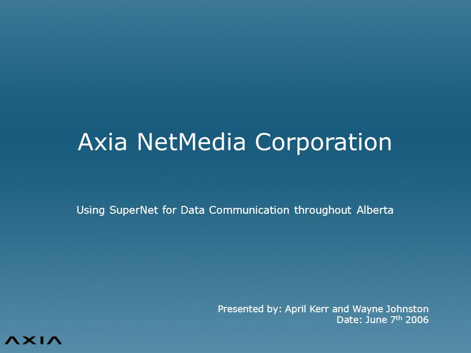 Presented by: April Kerr and Wayne Johnston Date: June 7 th 2006 Axia NetMedia Corporation Using SuperNet for Data Communication throughout Alberta