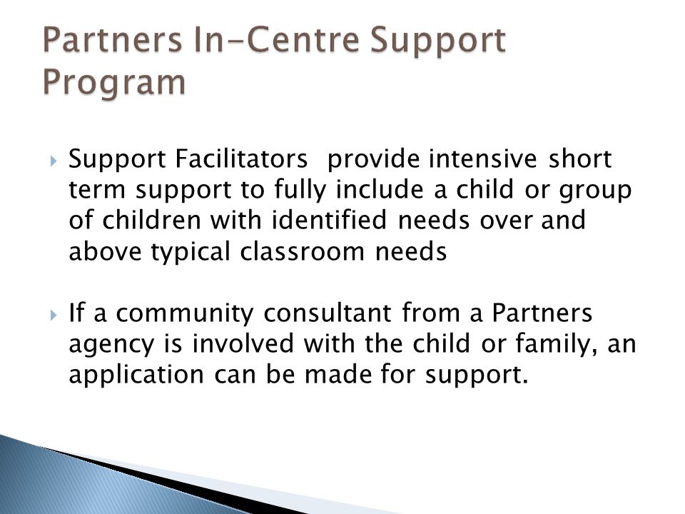  Support Facilitators provide intensive short term support to fully include a child or group of children with identified needs over and above typical classroom needs  If a community consultant from a Partners agency is involved with the child or family, an application can be made for support.