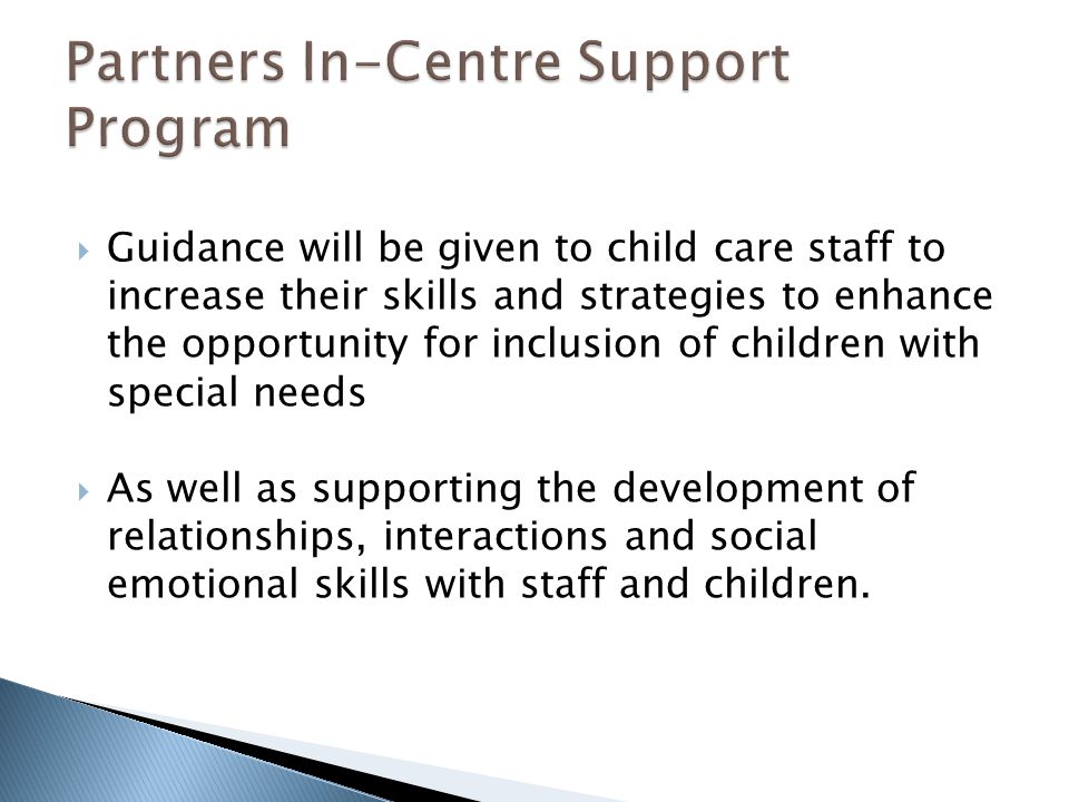  Guidance will be given to child care staff to increase their skills and strategies to enhance the opportunity for inclusion of children with special needs  As well as supporting the development of relationships, interactions and social emotional skills with staff and children.