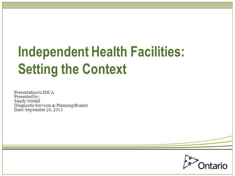 Independent Health Facilities: Setting the Context Presentation to IDCA Presented by: Sandy Nuttall Diagnostic Services & Planning Branch Date: September 20, 2013