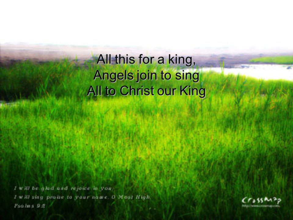 All this for a king, Angels join to sing All to Christ our King
