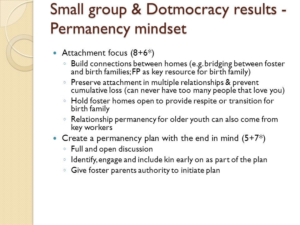 Small group & Dotmocracy results - Permanency mindset Attachment focus (8+6*) ◦ Build connections between homes (e.g.