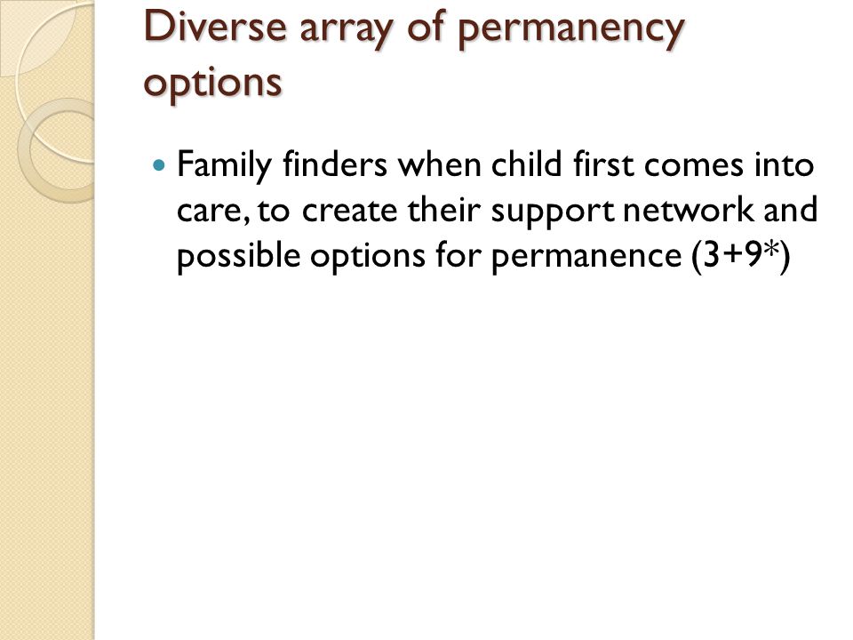 Diverse array of permanency options Family finders when child first comes into care, to create their support network and possible options for permanence (3+9*)