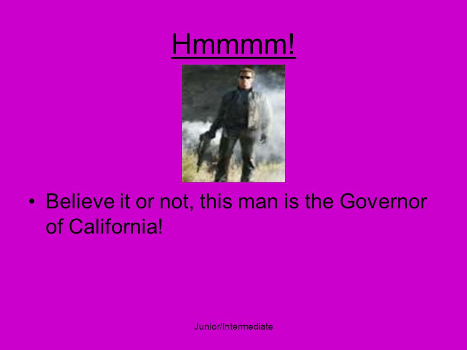 Junior/Intermediate Hmmmm! Believe it or not, this man is the Governor of California!