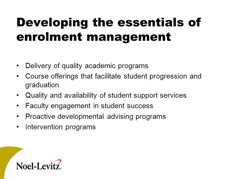 Developing the essentials of enrolment management Delivery of quality academic programs Course offerings that facilitate student progression and graduation Quality and availability of student support services Faculty engagement in student success Proactive developmental advising programs Intervention programs