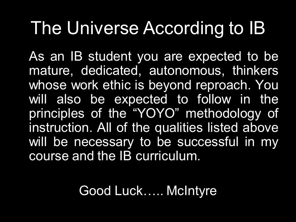 The Universe According to IB As an IB student you are expected to be mature, dedicated, autonomous, thinkers whose work ethic is beyond reproach.