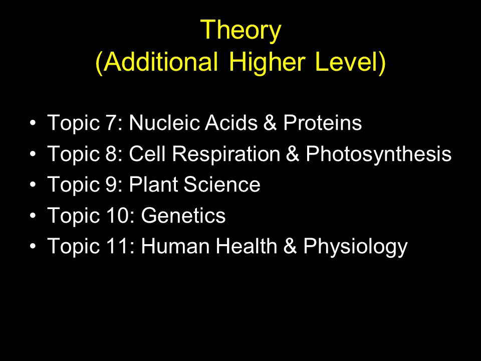 Theory (Additional Higher Level) Topic 7: Nucleic Acids & Proteins Topic 8: Cell Respiration & Photosynthesis Topic 9: Plant Science Topic 10: Genetics Topic 11: Human Health & Physiology
