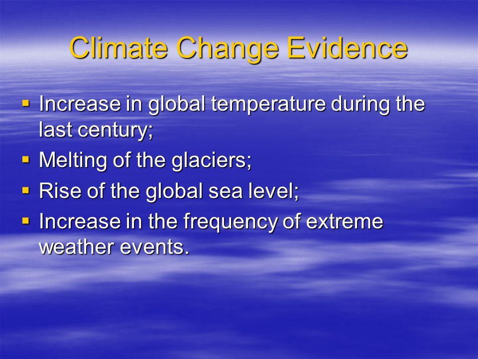 Climate Change Evidence  Increase in global temperature during the last century;  Melting of the glaciers;  Rise of the global sea level;  Increase in the frequency of extreme weather events.