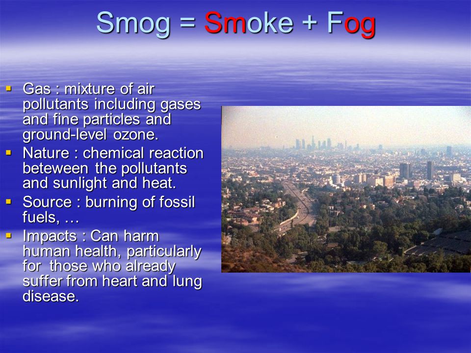 Smog = Smoke + Fog  Gas : mixture of air pollutants including gases and fine particles and ground-level ozone.