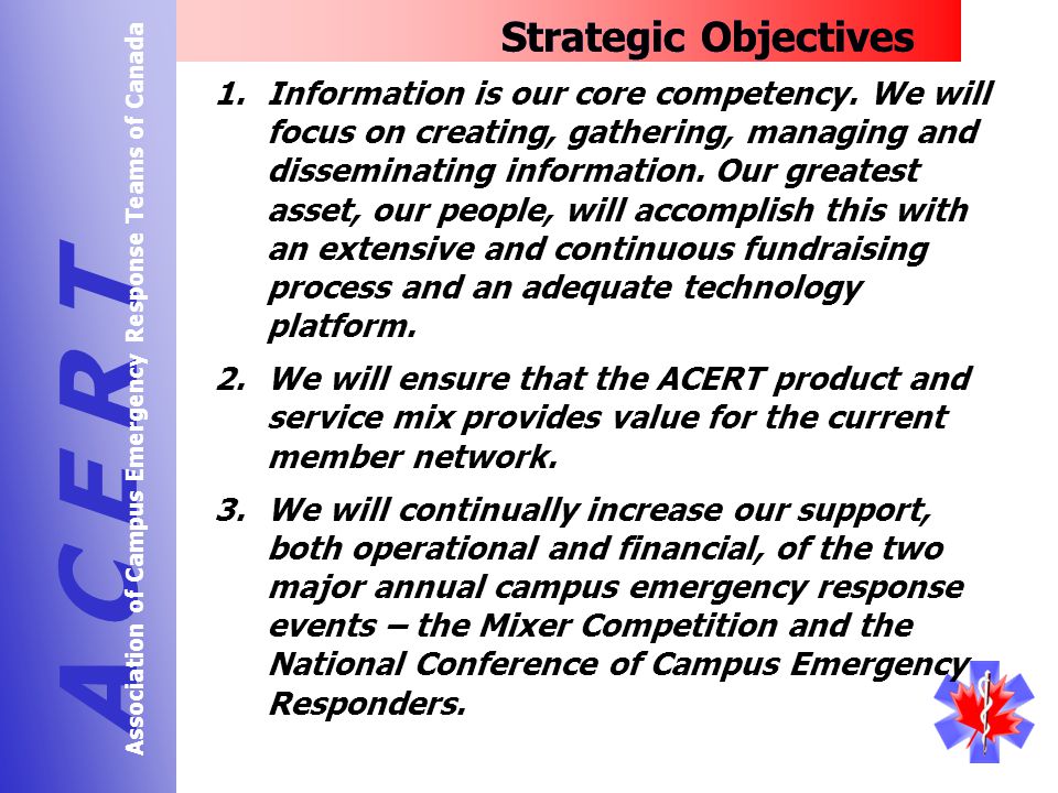Strategic Objectives A C E R T Association of Campus Emergency Response Teams of Canada 1.Information is our core competency.