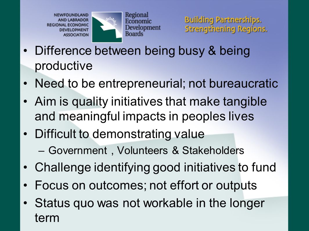 Difference between being busy & being productive Need to be entrepreneurial; not bureaucratic Aim is quality initiatives that make tangible and meaningful impacts in peoples lives Difficult to demonstrating value –Government, Volunteers & Stakeholders Challenge identifying good initiatives to fund Focus on outcomes; not effort or outputs Status quo was not workable in the longer term