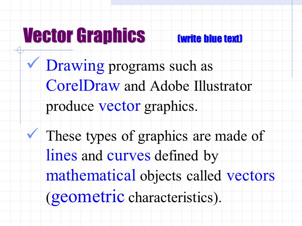 Vector Graphics (write blue text) Drawing programs such as CorelDraw and Adobe Illustrator produce vector graphics.