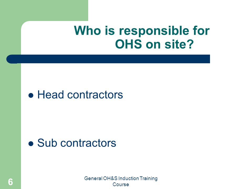 General OH&S Induction Training Course 5 Who is responsible for health and safety.