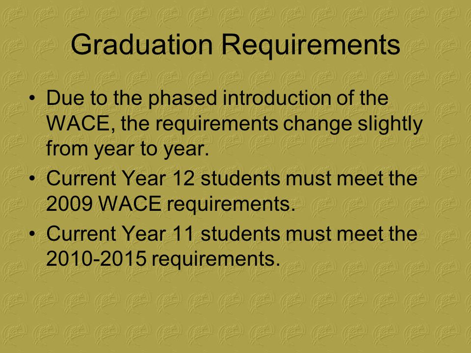 Graduation Requirements Due to the phased introduction of the WACE, the requirements change slightly from year to year.