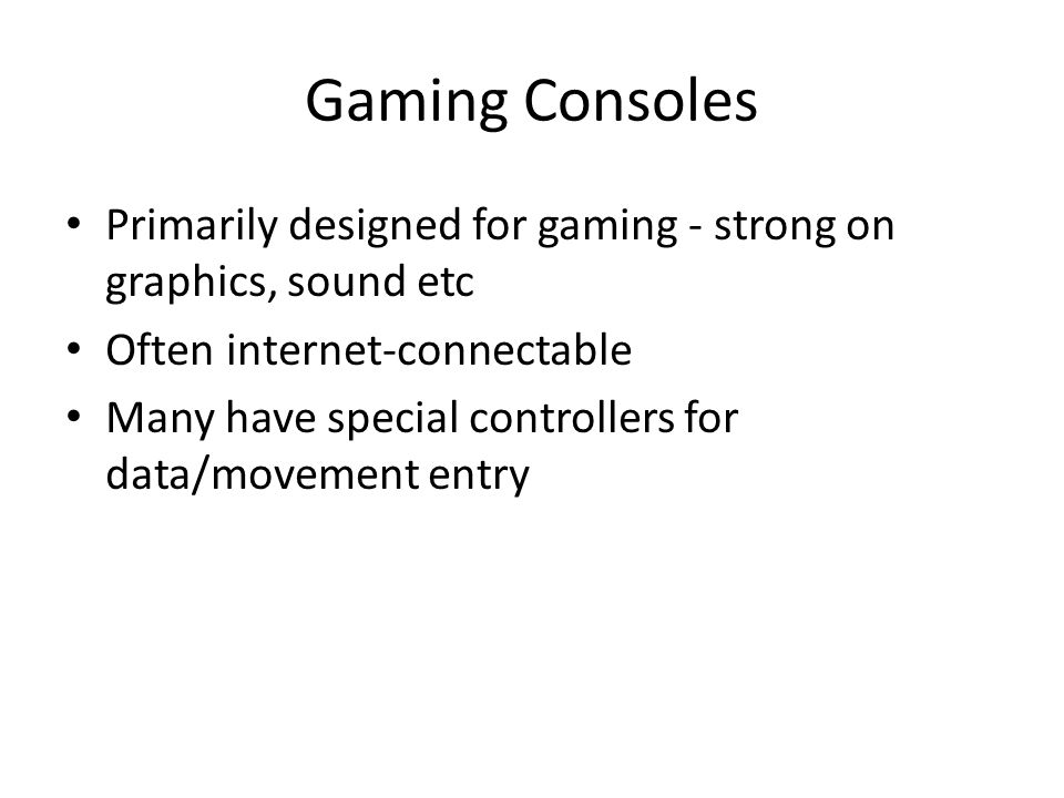 Gaming Consoles Primarily designed for gaming - strong on graphics, sound etc Often internet-connectable Many have special controllers for data/movement entry