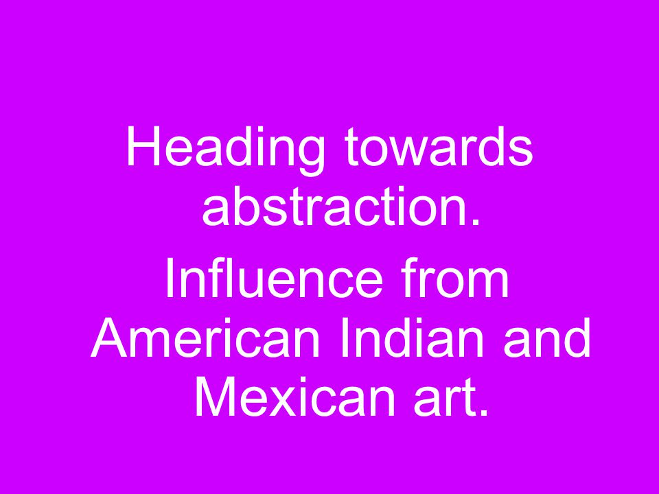 Heading towards abstraction. Influence from American Indian and Mexican art.