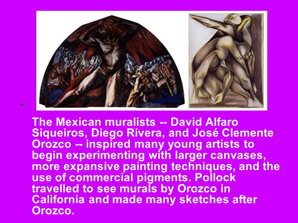 The Mexican muralists -- David Alfaro Siqueiros, Diego Rivera, and José Clemente Orozco -- inspired many young artists to begin experimenting with larger canvases, more expansive painting techniques, and the use of commercial pigments.