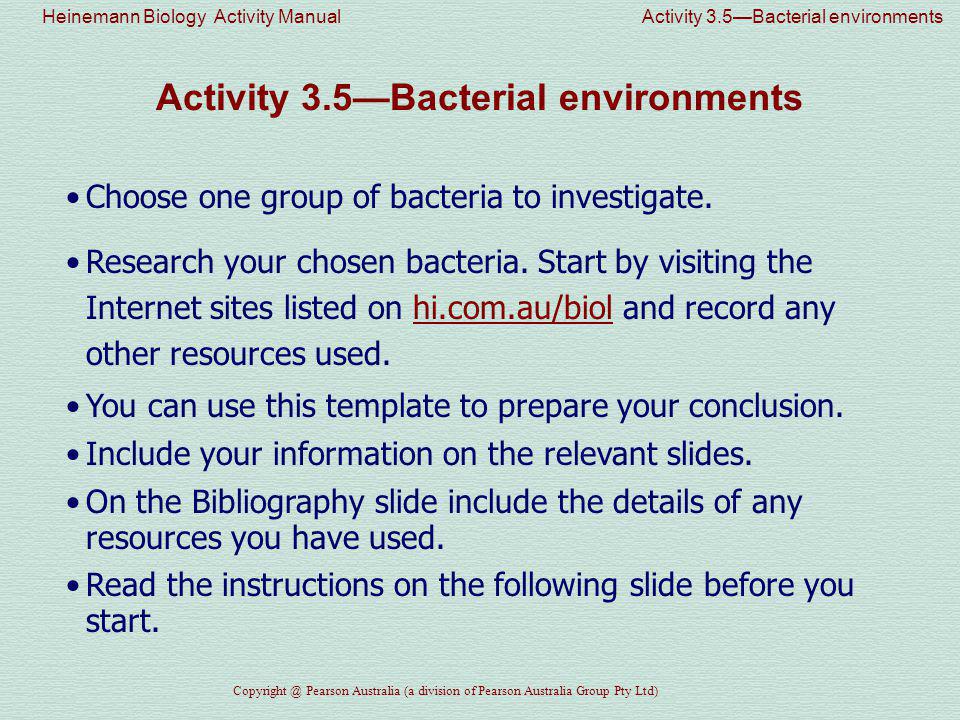 Heinemann Biology Activity Manual Activity 3.5—Bacterial environments Pearson Australia (a division of Pearson Australia Group Pty Ltd) Activity 3.5—Bacterial environments Choose one group of bacteria to investigate.