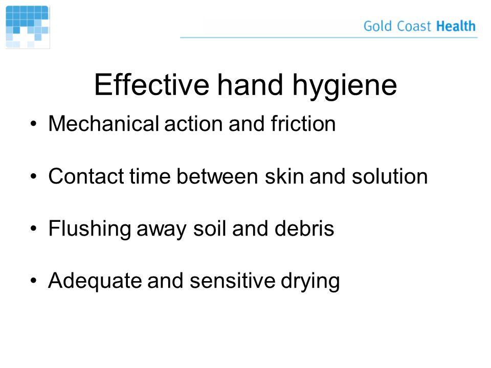 Effective hand hygiene Mechanical action and friction Contact time between skin and solution Flushing away soil and debris Adequate and sensitive drying