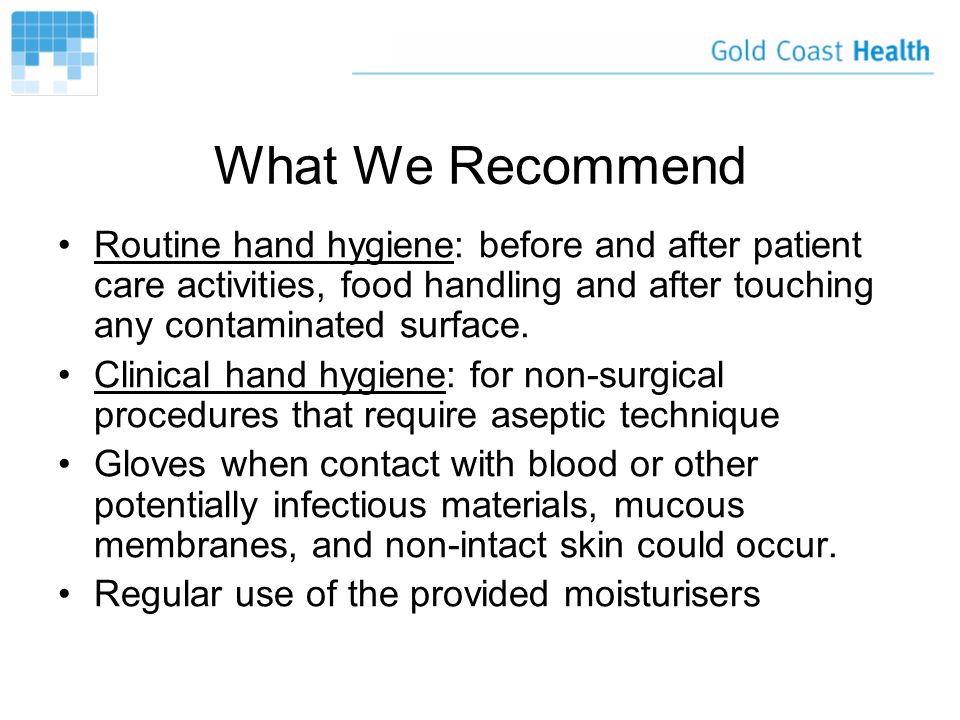 What We Recommend Routine hand hygiene: before and after patient care activities, food handling and after touching any contaminated surface.