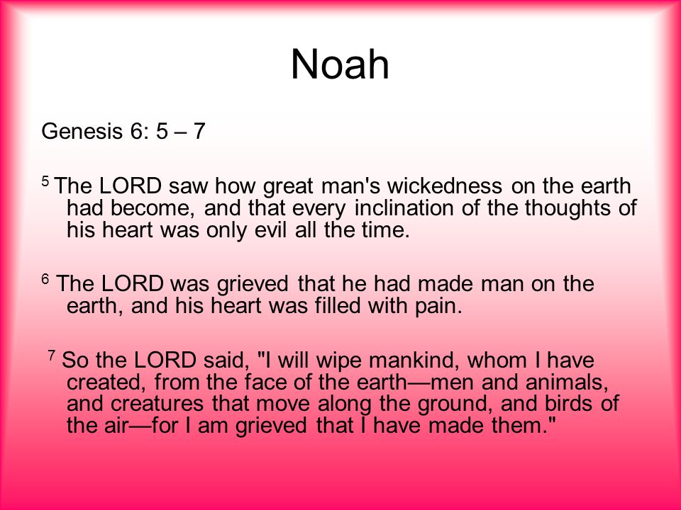 Noah Genesis 6: 5 – 7 5 The LORD saw how great man s wickedness on the earth had become, and that every inclination of the thoughts of his heart was only evil all the time.