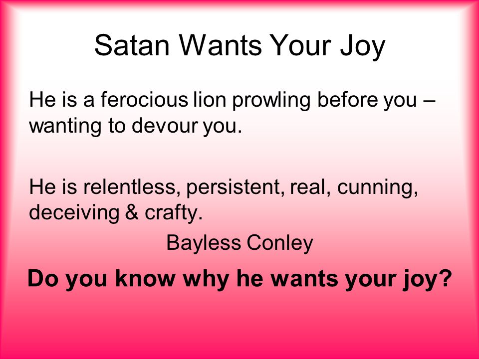 Satan Wants Your Joy He is a ferocious lion prowling before you – wanting to devour you.
