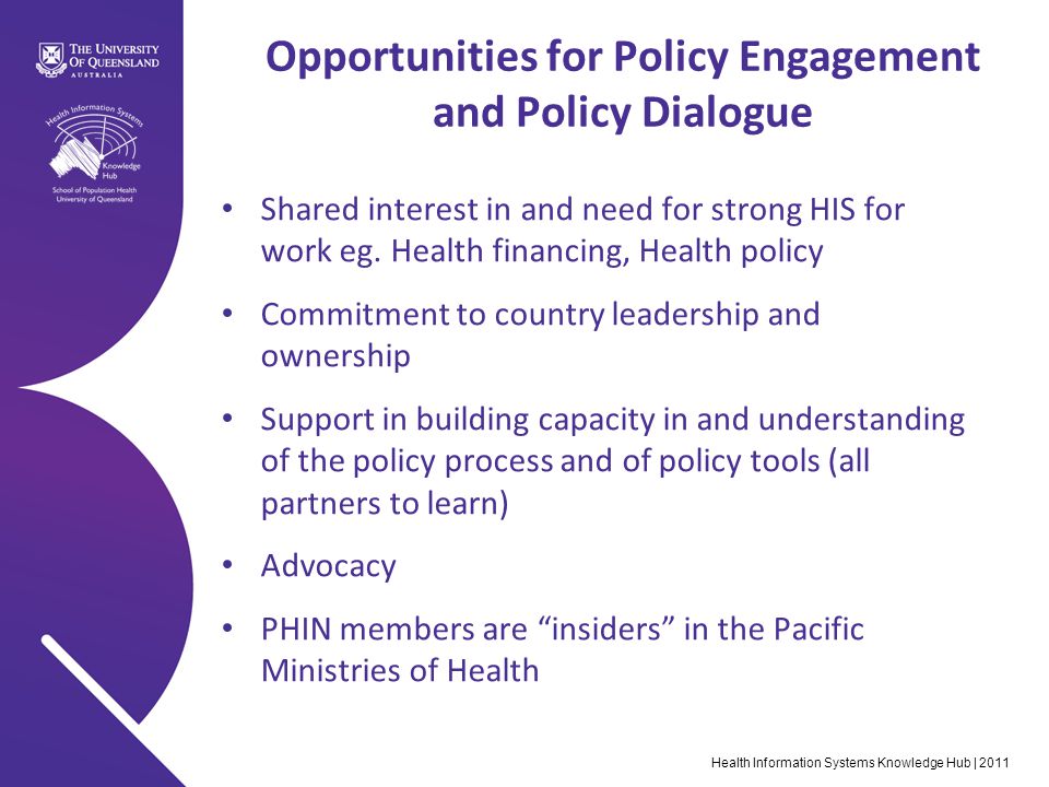 Health Information Systems Knowledge Hub | 2011 Opportunities for Policy Engagement and Policy Dialogue Shared interest in and need for strong HIS for work eg.