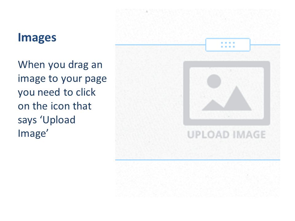 Images When you drag an image to your page you need to click on the icon that says ‘Upload Image’