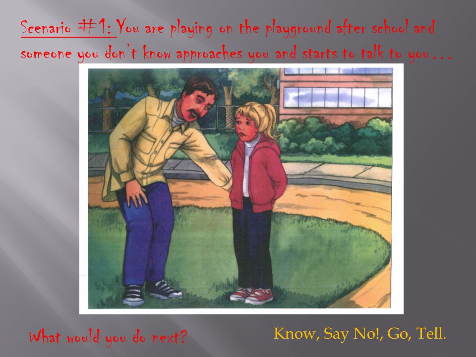 Scenario #1: You are playing on the playground after school and someone you don’t know approaches you and starts to talk to you… What would you do next.