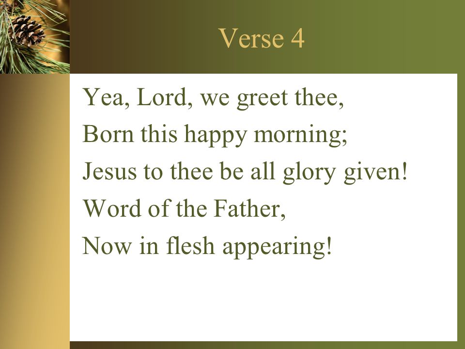 Verse 4 Yea, Lord, we greet thee, Born this happy morning; Jesus to thee be all glory given.
