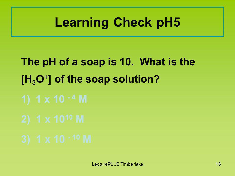 LecturePLUS Timberlake15 Solution pH4 A. pH = - log [ 1 x ] = -(- 4) = 4 B.