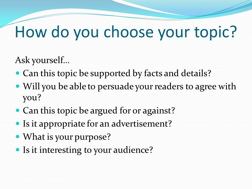 How do you choose your topic. Ask yourself… Can this topic be supported by facts and details.