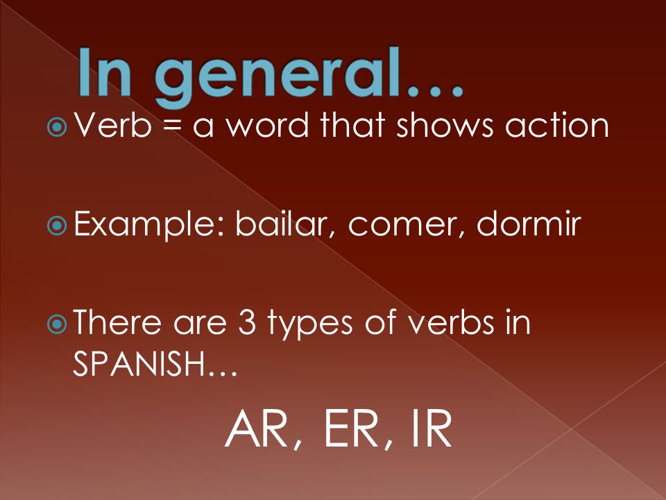  Verb = a word that shows action  Example: bailar, comer, dormir  There are 3 types of verbs in SPANISH… AR, ER, IR