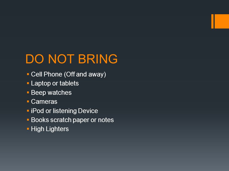 DO NOT BRING  Cell Phone (Off and away)  Laptop or tablets  Beep watches  Cameras  iPod or listening Device  Books scratch paper or notes  High Lighters