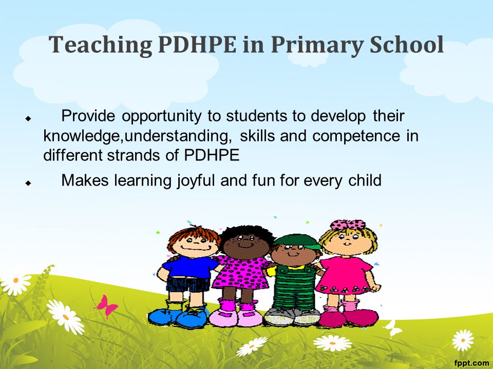 Teaching PDHPE in Primary School  Provide opportunity to students to develop their knowledge,understanding, skills and competence in different strands of PDHPE  Makes learning joyful and fun for every child