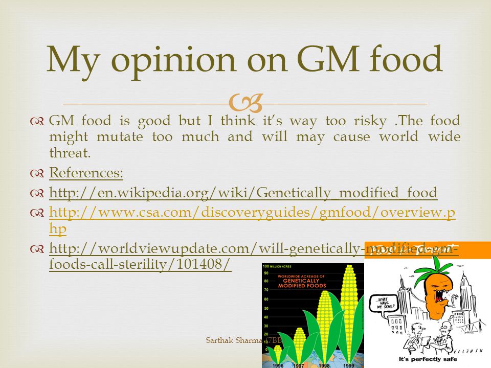 PUBLIC OPINION ON GM FOOD SARTHAK SHARMA (7BB) Genetically-modified foods have the potential to solve many of the world s hunger and malnutrition problems, and to help protect and preserve the environment by increasing yield and reducing dependence upon chemical pesticides.
