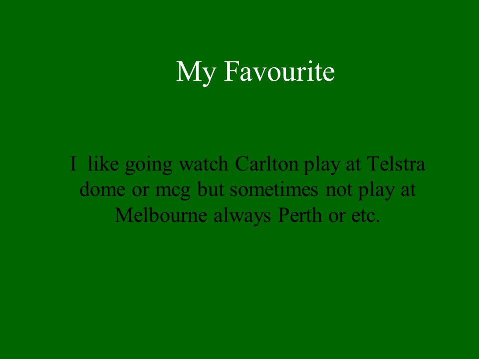 My Favourite I like going watch Carlton play at Telstra dome or mcg but sometimes not play at Melbourne always Perth or etc.