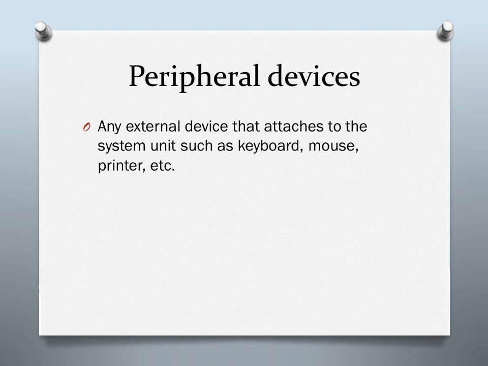 Peripheral devices O Any external device that attaches to the system unit such as keyboard, mouse, printer, etc.