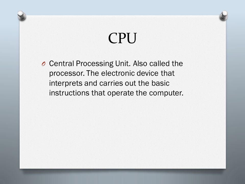 CPU O Central Processing Unit. Also called the processor.