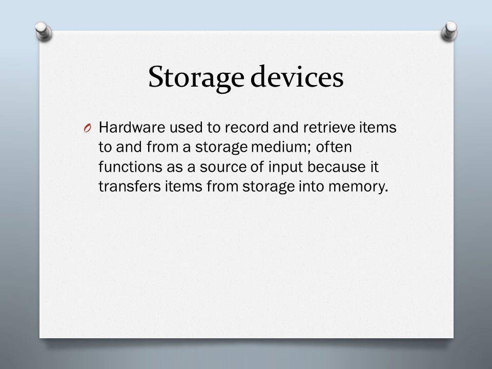 Storage devices O Hardware used to record and retrieve items to and from a storage medium; often functions as a source of input because it transfers items from storage into memory.