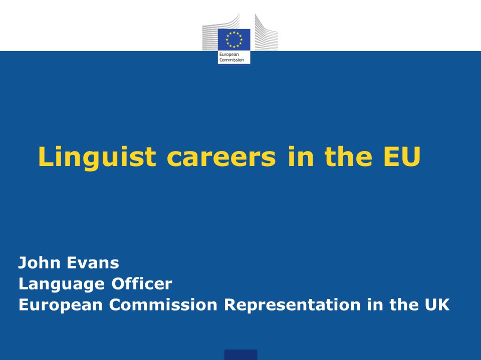 Linguist careers in the EU John Evans Language Officer European Commission Representation in the UK