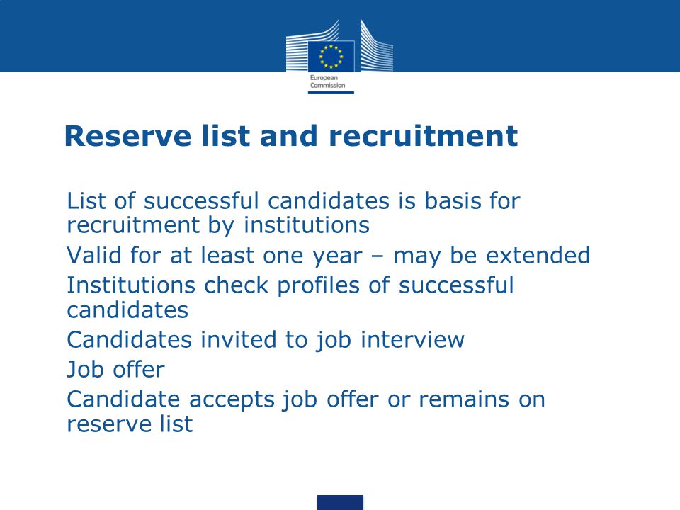 Reserve list and recruitment List of successful candidates is basis for recruitment by institutions Valid for at least one year – may be extended Institutions check profiles of successful candidates Candidates invited to job interview Job offer Candidate accepts job offer or remains on reserve list